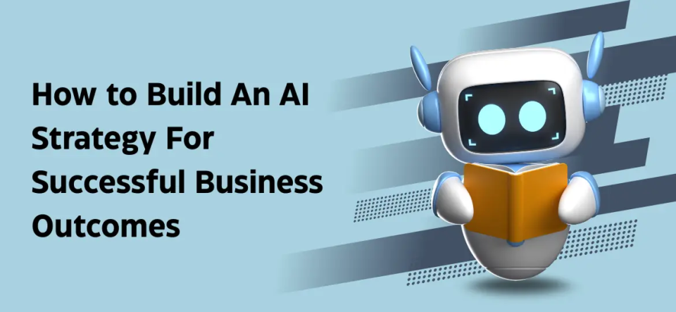 How to Build An AI Strategy For Successful Business Outcomes